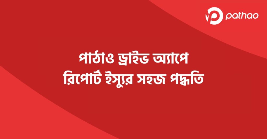 পাঠাও ড্রাইভ অ্যাপে রিপোর্ট ইস্যুর সহজ পদ্ধতি