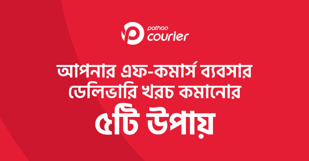 আপনার এফ-কমার্স ব্যবসার ডেলিভারি খরচ কমানোর ৫টি উপায়
