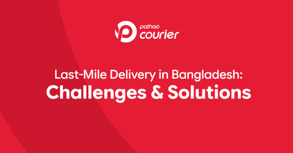 Last-Mile Delivery in Bangladesh Challenges & Solutions